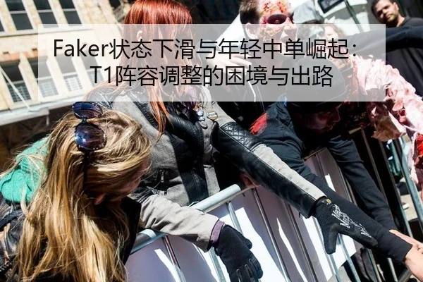 Faker状态下滑与年轻中单崛起：T1阵容调整的困境与出路