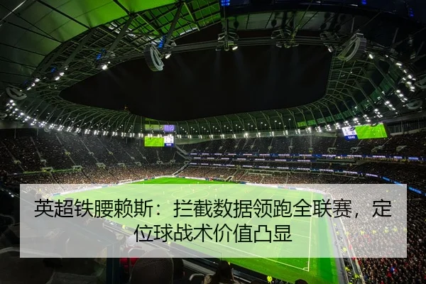 英超铁腰赖斯：拦截数据领跑全联赛，定位球战术价值凸显