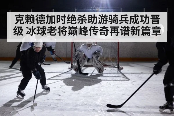 克赖德加时绝杀助游骑兵成功晋级 冰球老将巅峰传奇再谱新篇章