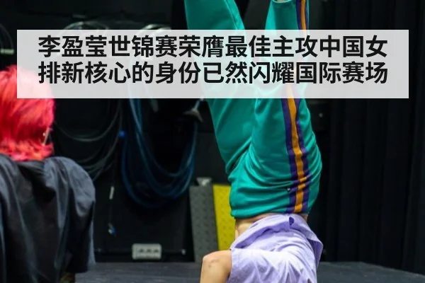 李盈莹世锦赛荣膺最佳主攻中国女排新核心的身份已然闪耀国际赛场