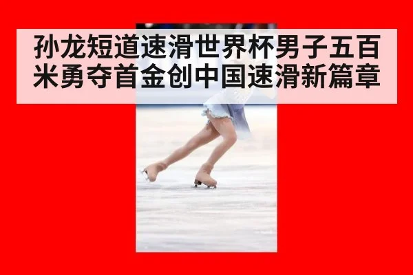 孙龙短道速滑世界杯男子五百米勇夺首金创中国速滑新篇章