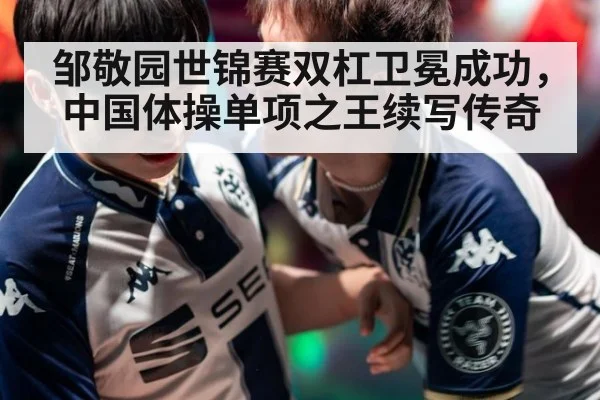 邹敬园世锦赛双杠卫冕成功，中国体操单项之王续写传奇