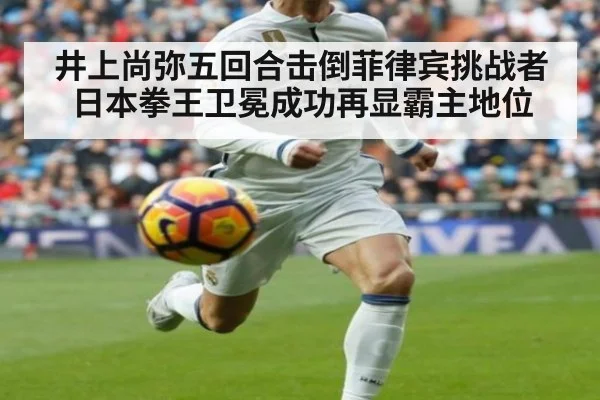 井上尚弥五回合击倒菲律宾挑战者日本拳王卫冕成功再显霸主地位