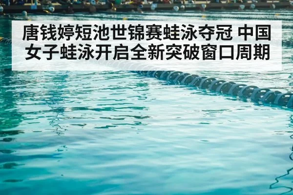 唐钱婷短池世锦赛蛙泳夺冠 中国女子蛙泳开启全新突破窗口周期
