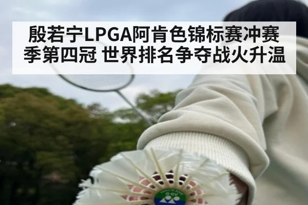 殷若宁LPGA阿肯色锦标赛冲赛季第四冠 世界排名争夺战火升温