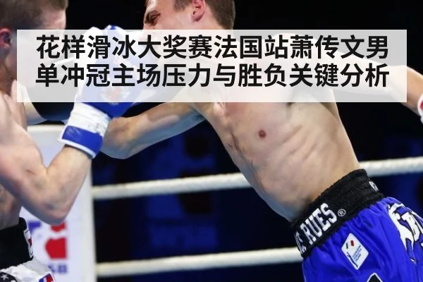 花样滑冰大奖赛法国站萧传文男单冲冠主场压力与胜负关键分析