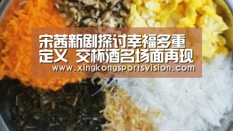 宋茜新剧探讨幸福多重定义 交杯酒名场面再现甜蜜|星空电竞(图1) 星空登录
