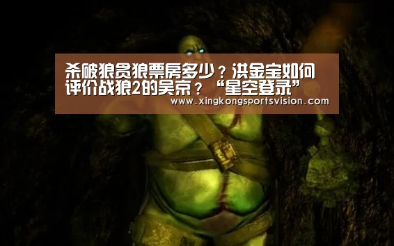 杀破狼贪狼票房多少?洪金宝如何评价战狼2的吴京?“星空登录”(图1) 星空登录